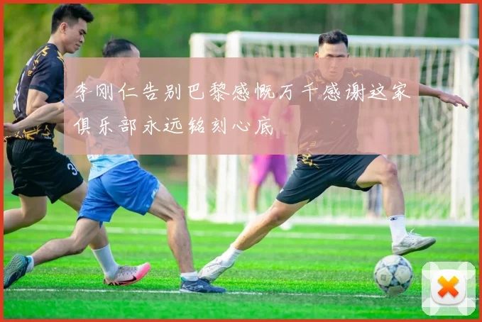 李刚仁告别巴黎感慨万千感谢这家俱乐部永远铭刻心底