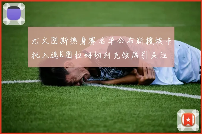尤文图斯热身赛名单公布新援埃卡托入选K图拉姆切利克缺席引关注