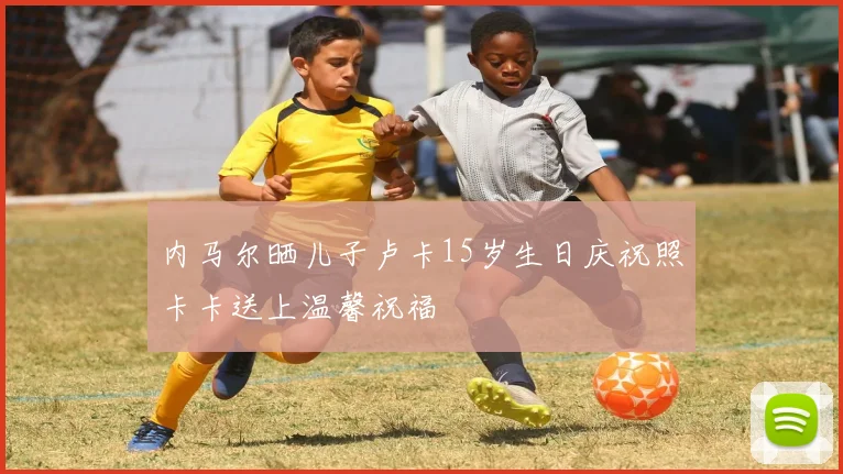 内马尔晒儿子卢卡15岁生日庆祝照卡卡送上温馨祝福