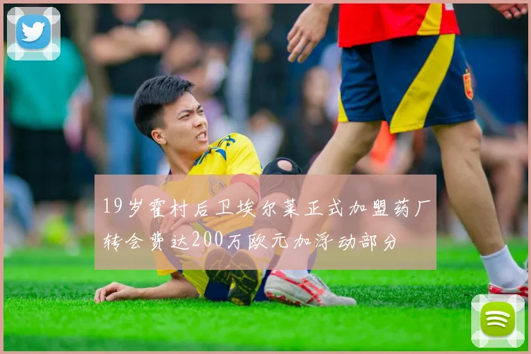 19岁霍村后卫埃尔莱正式加盟药厂转会费达200万欧元加浮动部分