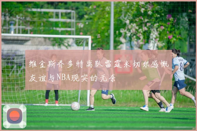 维金斯乔多特离队雷霆米切尔感慨友谊与NBA现实的无奈