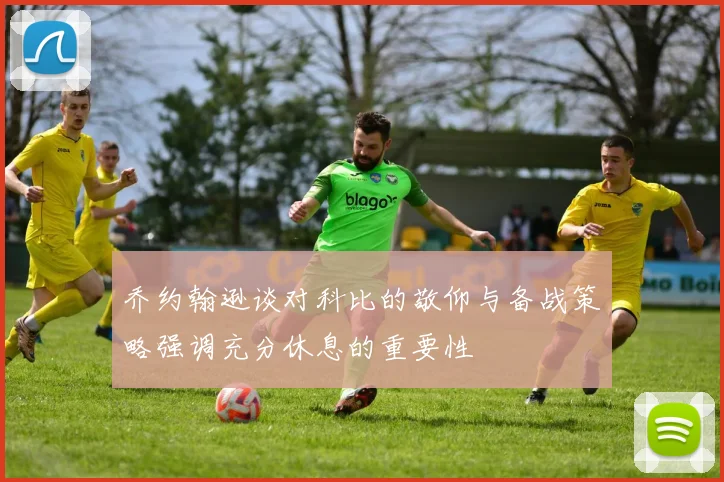 乔约翰逊谈对科比的敬仰与备战策略强调充分休息的重要性