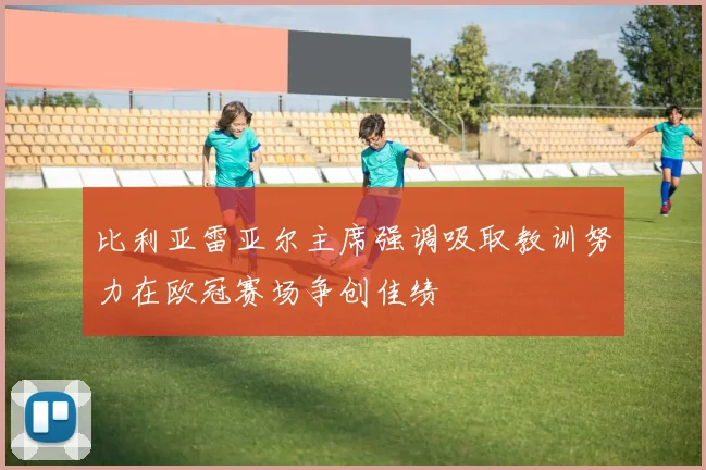 比利亚雷亚尔主席强调吸取教训努力在欧冠赛场争创佳绩